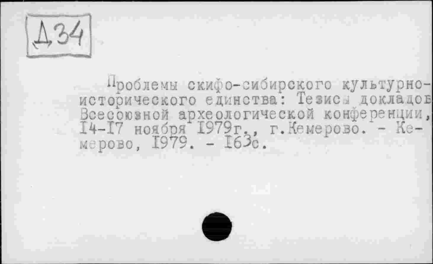 ﻿Д34
Проблемы скифо-сибирского культурноисторического единства: Тезиса докладов Зсесоюзной археологической конференции, 14-17 ноября 1979г., г.Кемерово. - Кемерово, 1979. - 163с.